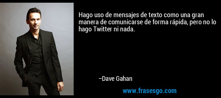 Hago uso de mensajes de texto como una gran manera de comunicarse de forma rápida, pero no lo hago Twitter ni nada. – Dave Gahan