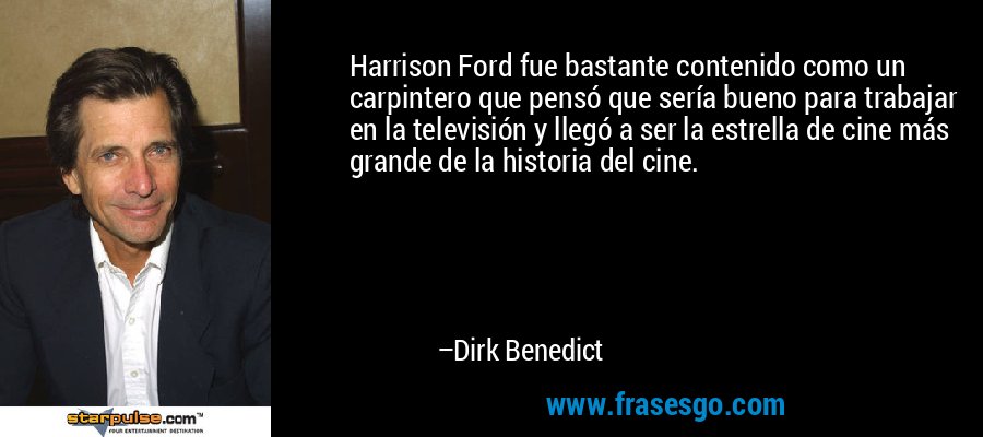 Harrison Ford fue bastante contenido como un carpintero que pensó que sería bueno para trabajar en la televisión y llegó a ser la estrella de cine más grande de la historia del cine. – Dirk Benedict