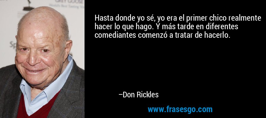 Hasta donde yo sé, yo era el primer chico realmente hacer lo que hago. Y más tarde en diferentes comediantes comenzó a tratar de hacerlo. – Don Rickles