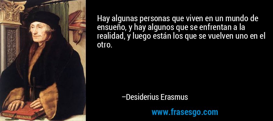 Hay algunas personas que viven en un mundo de ensueño, y hay algunos que se enfrentan a la realidad, y luego están los que se vuelven uno en el otro. – Desiderius Erasmus
