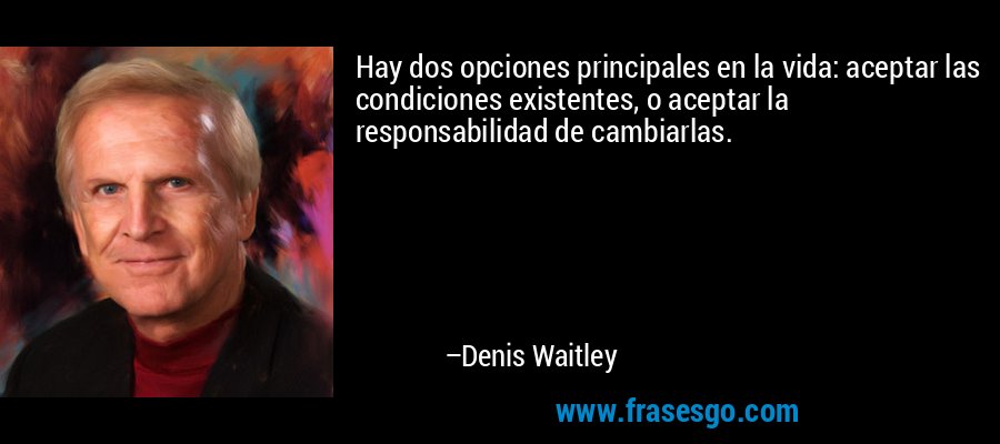 Hay dos opciones principales en la vida: aceptar las condiciones existentes, o aceptar la responsabilidad de cambiarlas. – Denis Waitley