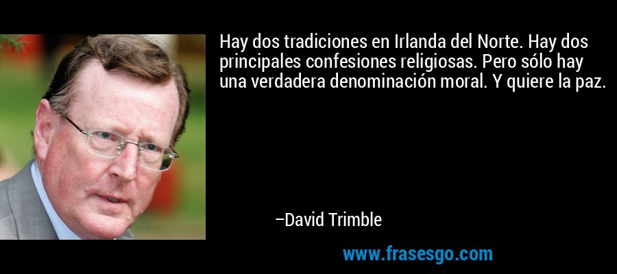 Hay dos tradiciones en Irlanda del Norte. Hay dos principales confesiones religiosas. Pero sólo hay una verdadera denominación moral. Y quiere la paz. – David Trimble