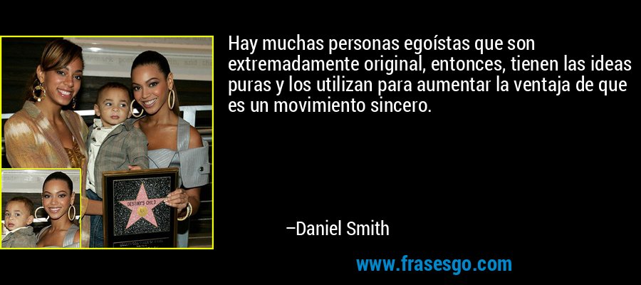 Hay muchas personas egoístas que son extremadamente original, entonces, tienen las ideas puras y los utilizan para aumentar la ventaja de que es un movimiento sincero. – Daniel Smith