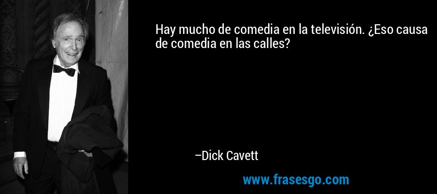 Hay mucho de comedia en la televisión. ¿Eso causa de comedia en las calles? – Dick Cavett