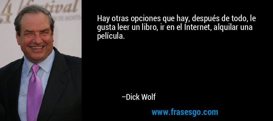 Hay otras opciones que hay, después de todo, le gusta leer un libro, ir en el Internet, alquilar una película. – Dick Wolf