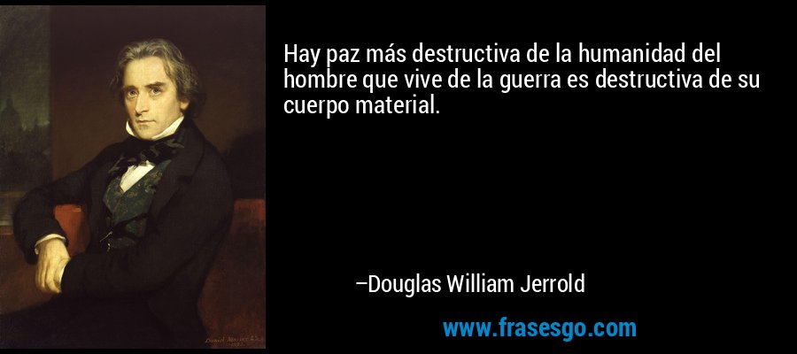 Hay paz más destructiva de la humanidad del hombre que vive de la guerra es destructiva de su cuerpo material. – Douglas William Jerrold