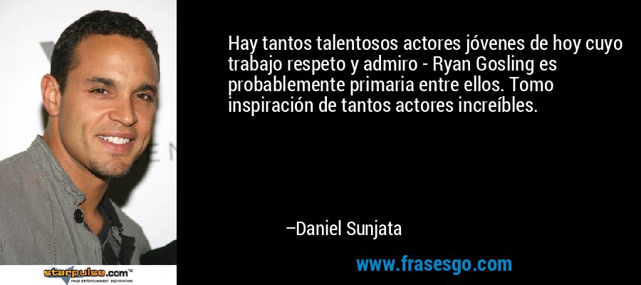 Hay tantos talentosos actores jóvenes de hoy cuyo trabajo respeto y admiro - Ryan Gosling es probablemente primaria entre ellos. Tomo inspiración de tantos actores increíbles. – Daniel Sunjata