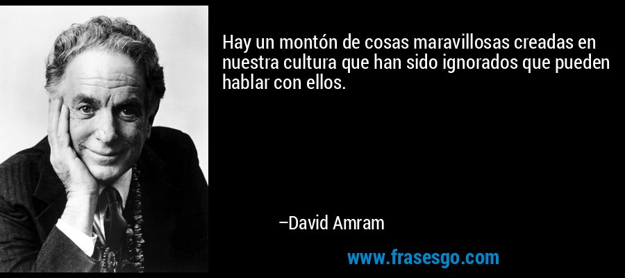 Hay un montón de cosas maravillosas creadas en nuestra cultura que han sido ignorados que pueden hablar con ellos. – David Amram