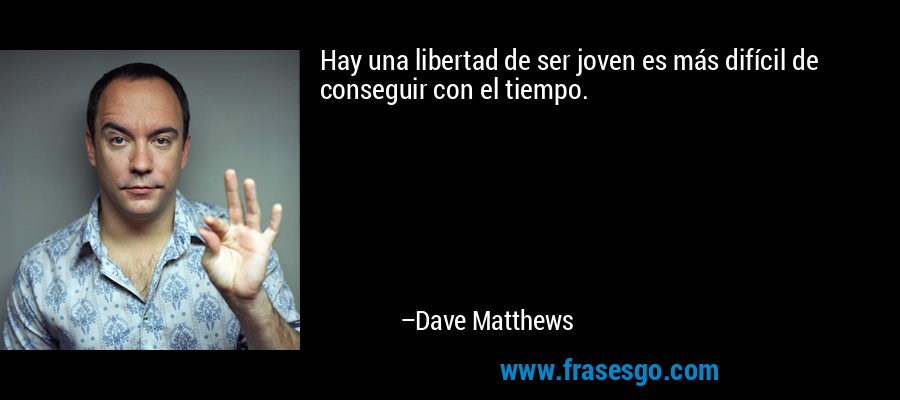 Hay una libertad de ser joven es más difícil de conseguir con el tiempo. – Dave Matthews