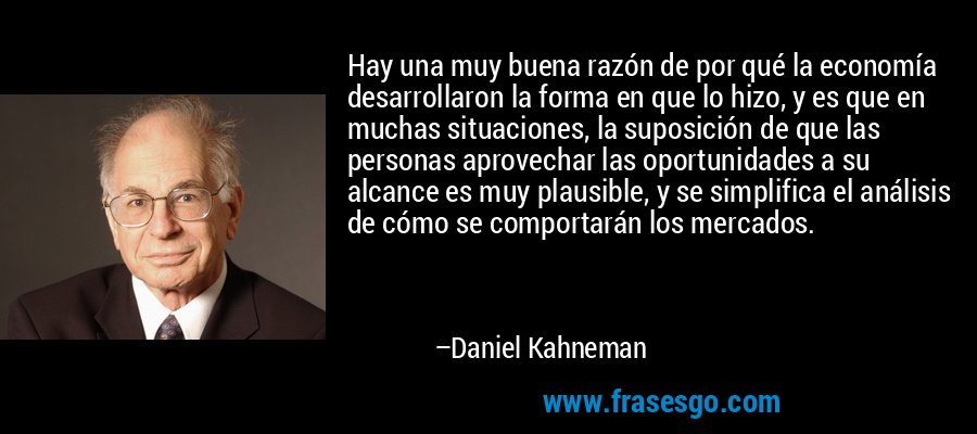 Hay una muy buena razón de por qué la economía desarrollaron la forma en que lo hizo, y es que en muchas situaciones, la suposición de que las personas aprovechar las oportunidades a su alcance es muy plausible, y se simplifica el análisis de cómo se comportarán los mercados. – Daniel Kahneman