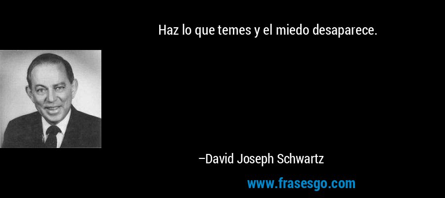 Haz lo que temes y el miedo desaparece. – David Joseph Schwartz