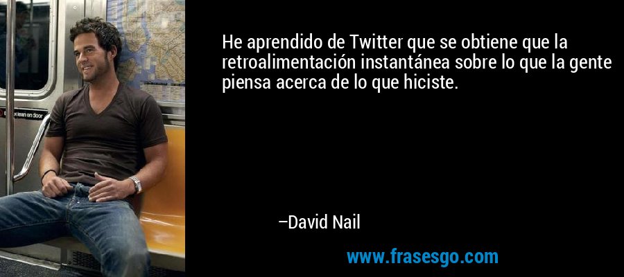 He aprendido de Twitter que se obtiene que la retroalimentación instantánea sobre lo que la gente piensa acerca de lo que hiciste. – David Nail