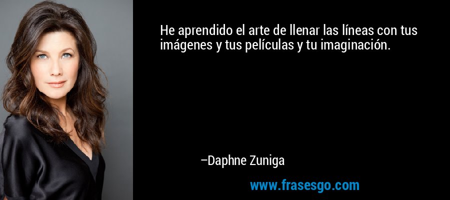 He aprendido el arte de llenar las líneas con tus imágenes y tus películas y tu imaginación. – Daphne Zuniga