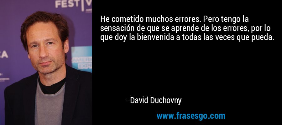 He cometido muchos errores. Pero tengo la sensación de que se aprende de los errores, por lo que doy la bienvenida a todas las veces que pueda. – David Duchovny