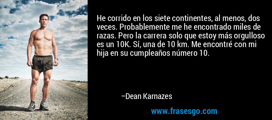 He corrido en los siete continentes, al menos, dos veces. Probablemente me he encontrado miles de razas. Pero la carrera solo que estoy más orgulloso es un 10K. Sí, una de 10 km. Me encontré con mi hija en su cumpleaños número 10. – Dean Karnazes