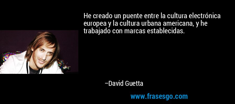 He creado un puente entre la cultura electrónica europea y la cultura urbana americana, y he trabajado con marcas establecidas. – David Guetta