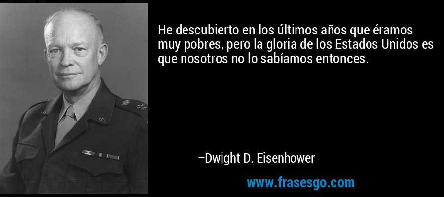 He descubierto en los últimos años que éramos muy pobres, pero la gloria de los Estados Unidos es que nosotros no lo sabíamos entonces. – Dwight D. Eisenhower
