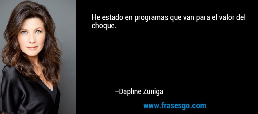 He estado en programas que van para el valor del choque. – Daphne Zuniga