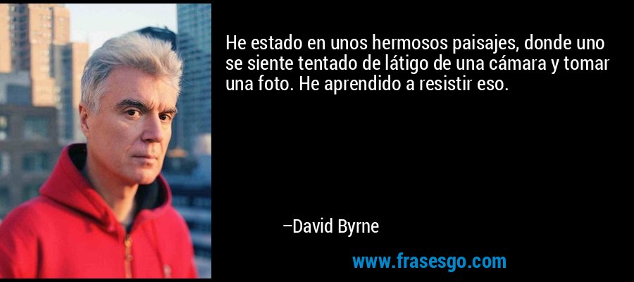 He estado en unos hermosos paisajes, donde uno se siente tentado de látigo de una cámara y tomar una foto. He aprendido a resistir eso. – David Byrne