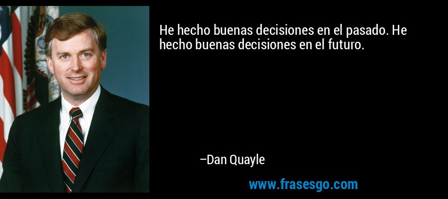 He hecho buenas decisiones en el pasado. He hecho buenas decisiones en el futuro. – Dan Quayle