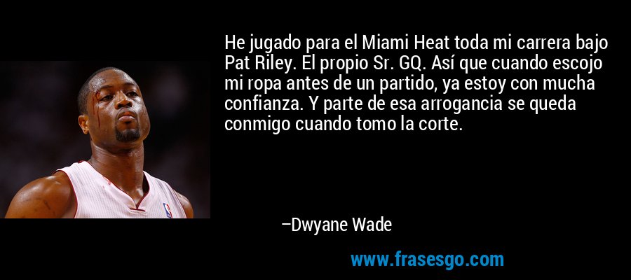 He jugado para el Miami Heat toda mi carrera bajo Pat Riley. El propio Sr. GQ. Así que cuando escojo mi ropa antes de un partido, ya estoy con mucha confianza. Y parte de esa arrogancia se queda conmigo cuando tomo la corte. – Dwyane Wade