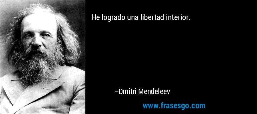 He logrado una libertad interior. – Dmitri Mendeleev
