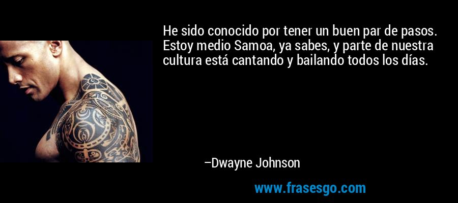 He sido conocido por tener un buen par de pasos. Estoy medio Samoa, ya sabes, y parte de nuestra cultura está cantando y bailando todos los días. – Dwayne Johnson