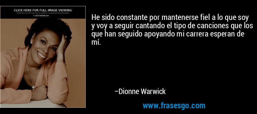 He sido constante por mantenerse fiel a lo que soy y voy a seguir cantando el tipo de canciones que los que han seguido apoyando mi carrera esperan de mí. – Dionne Warwick