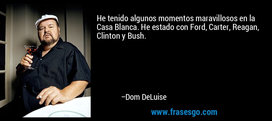 He tenido algunos momentos maravillosos en la Casa Blanca. He estado con Ford, Carter, Reagan, Clinton y Bush. – Dom DeLuise