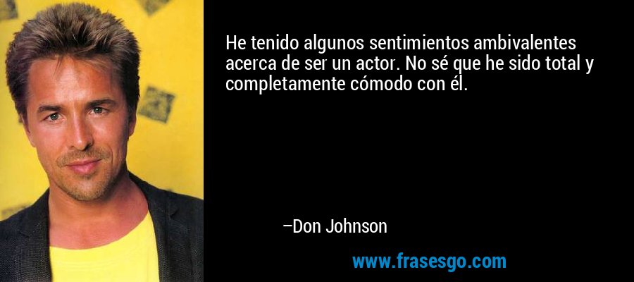 He tenido algunos sentimientos ambivalentes acerca de ser un actor. No sé que he sido total y completamente cómodo con él. – Don Johnson