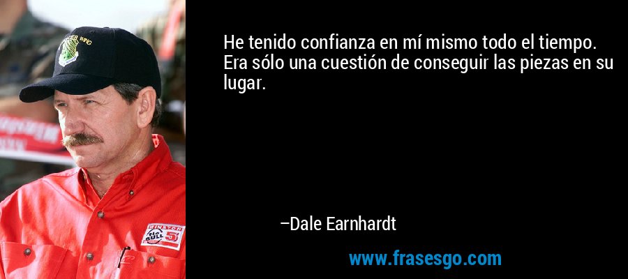 He tenido confianza en mí mismo todo el tiempo. Era sólo una cuestión de conseguir las piezas en su lugar. – Dale Earnhardt