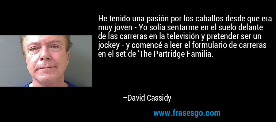 He tenido una pasión por los caballos desde que era muy joven - Yo solía sentarme en el suelo delante de las carreras en la televisión y pretender ser un jockey - y comencé a leer el formulario de carreras en el set de 'The Partridge Familia. – David Cassidy