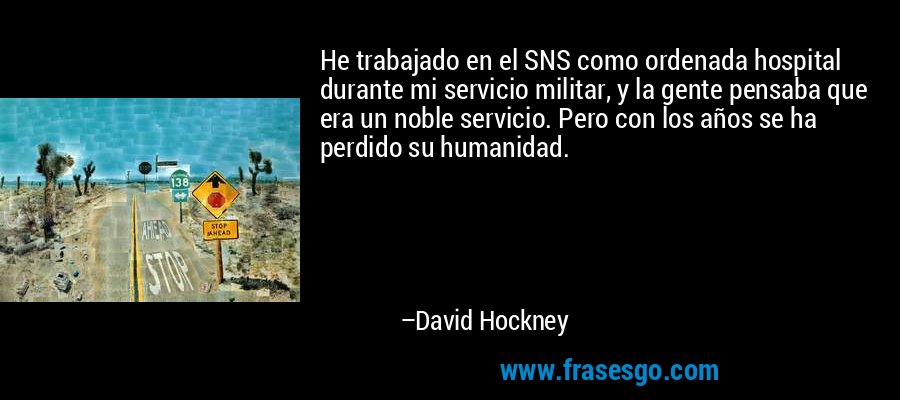 He trabajado en el SNS como ordenada hospital durante mi servicio militar, y la gente pensaba que era un noble servicio. Pero con los años se ha perdido su humanidad. – David Hockney