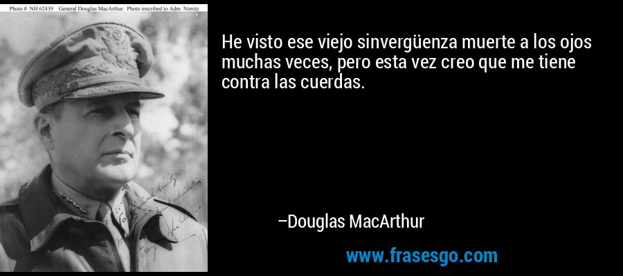 He visto ese viejo sinvergüenza muerte a los ojos muchas veces, pero esta vez creo que me tiene contra las cuerdas. – Douglas MacArthur