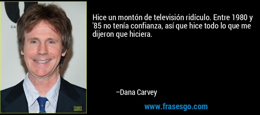 Hice un montón de televisión ridículo. Entre 1980 y '85 no tenía confianza, así que hice todo lo que me dijeron que hiciera. – Dana Carvey