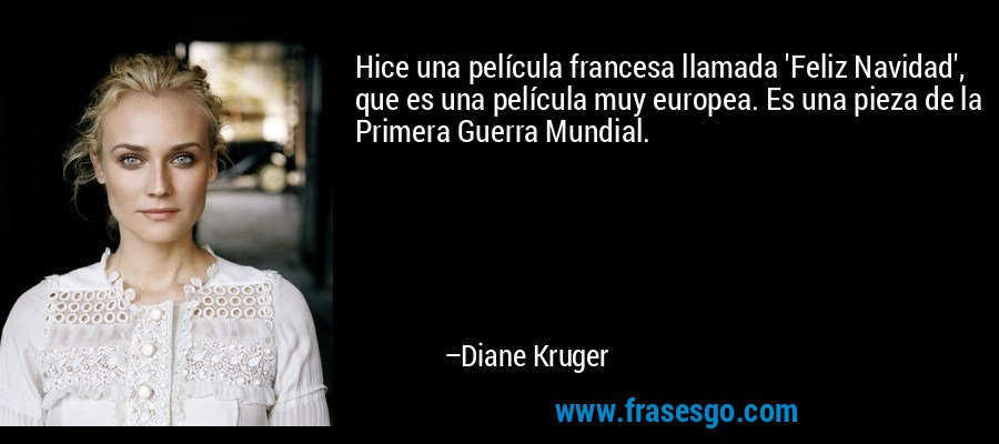 Hice una película francesa llamada 'Feliz Navidad', que es una película muy europea. Es una pieza de la Primera Guerra Mundial. – Diane Kruger