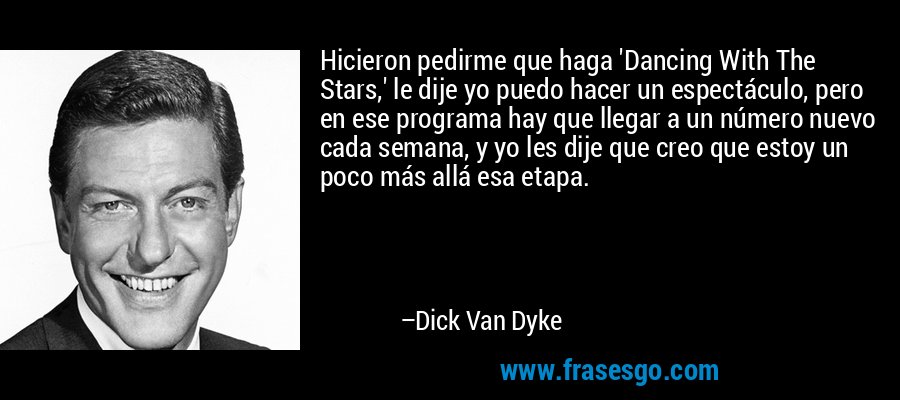 Hicieron pedirme que haga 'Dancing With The Stars,' le dije yo puedo hacer un espectáculo, pero en ese programa hay que llegar a un número nuevo cada semana, y yo les dije que creo que estoy un poco más allá esa etapa. – Dick Van Dyke
