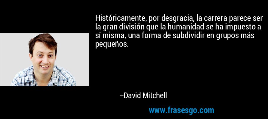 Históricamente, por desgracia, la carrera parece ser la gran división que la humanidad se ha impuesto a sí misma, una forma de subdividir en grupos más pequeños. – David Mitchell