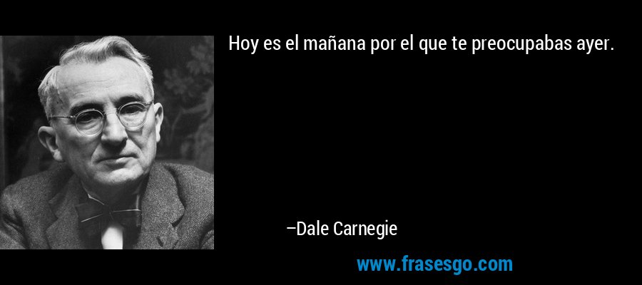 Hoy es el mañana por el que te preocupabas ayer. – Dale Carnegie