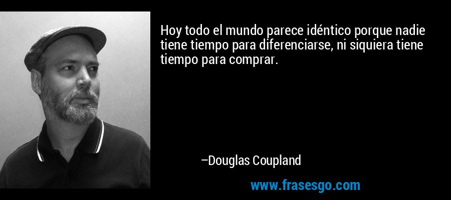Hoy todo el mundo parece idéntico porque nadie tiene tiempo para diferenciarse, ni siquiera tiene tiempo para comprar. – Douglas Coupland
