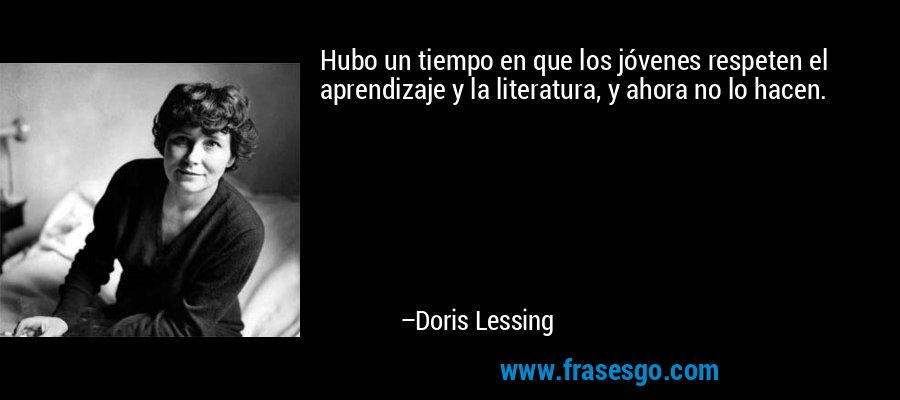Hubo un tiempo en que los jóvenes respeten el aprendizaje y la literatura, y ahora no lo hacen. – Doris Lessing