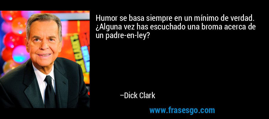 Humor se basa siempre en un mínimo de verdad. ¿Alguna vez has escuchado una broma acerca de un padre-en-ley? – Dick Clark