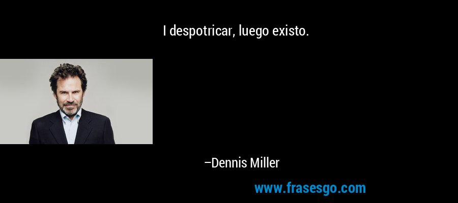 I despotricar, luego existo. – Dennis Miller