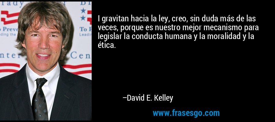 I gravitan hacia la ley, creo, sin duda más de las veces, porque es nuestro mejor mecanismo para legislar la conducta humana y la moralidad y la ética. – David E. Kelley