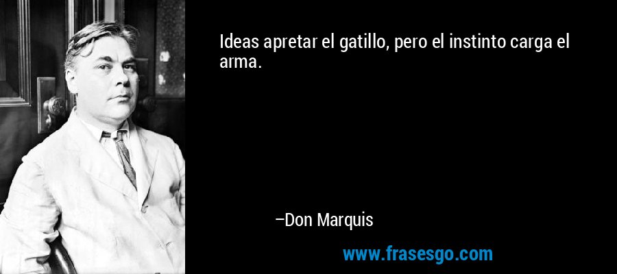 Ideas apretar el gatillo, pero el instinto carga el arma. – Don Marquis