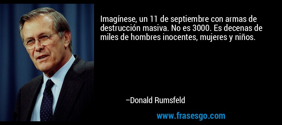 Imagínese, un 11 de septiembre con armas de destrucción masiva. No es 3000. Es decenas de miles de hombres inocentes, mujeres y niños. – Donald Rumsfeld