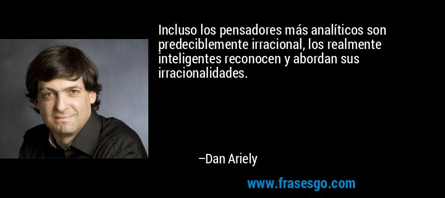 Incluso los pensadores más analíticos son predeciblemente irracional, los realmente inteligentes reconocen y abordan sus irracionalidades. – Dan Ariely