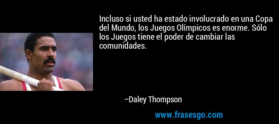 Incluso si usted ha estado involucrado en una Copa del Mundo, los Juegos Olímpicos es enorme. Sólo los Juegos tiene el poder de cambiar las comunidades. – Daley Thompson