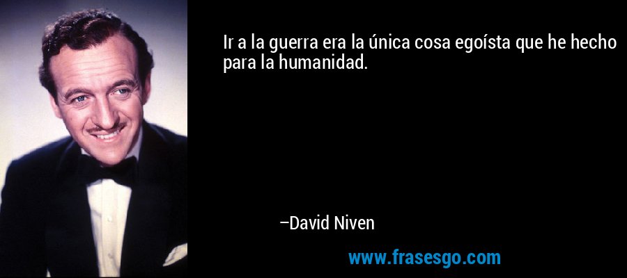 Ir a la guerra era la única cosa egoísta que he hecho para la humanidad. – David Niven