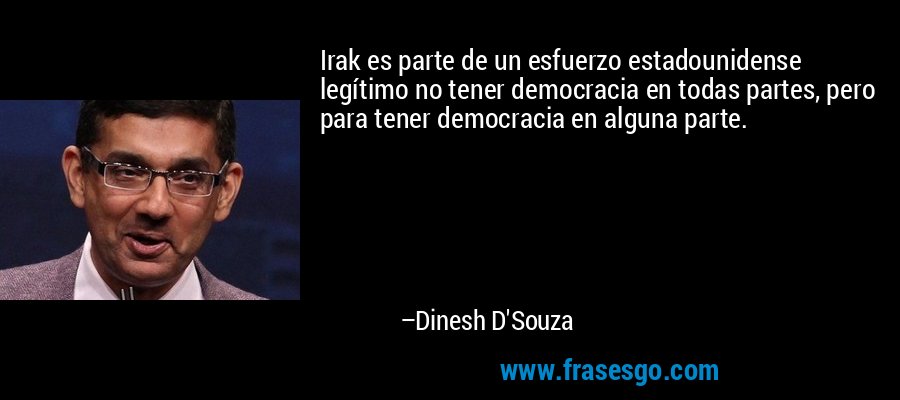 Irak es parte de un esfuerzo estadounidense legítimo no tener democracia en todas partes, pero para tener democracia en alguna parte. – Dinesh D'Souza